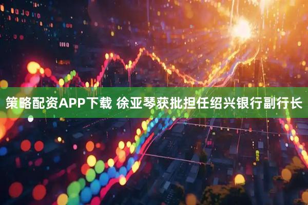 策略配资APP下载 徐亚琴获批担任绍兴银行副行长