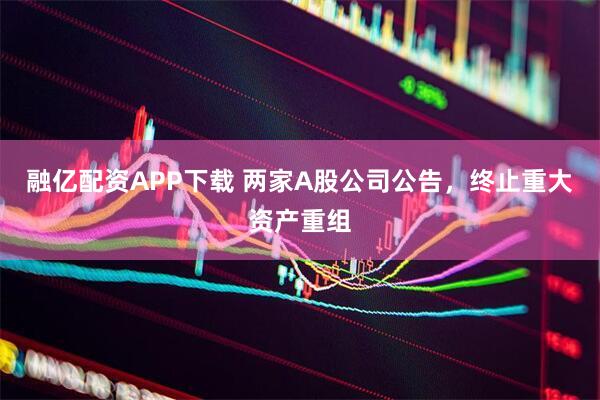 融亿配资APP下载 两家A股公司公告，终止重大资产重组
